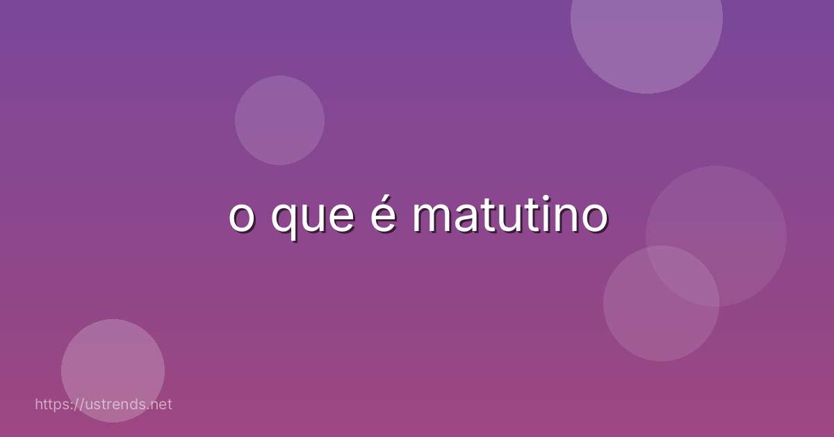 o que é matutino