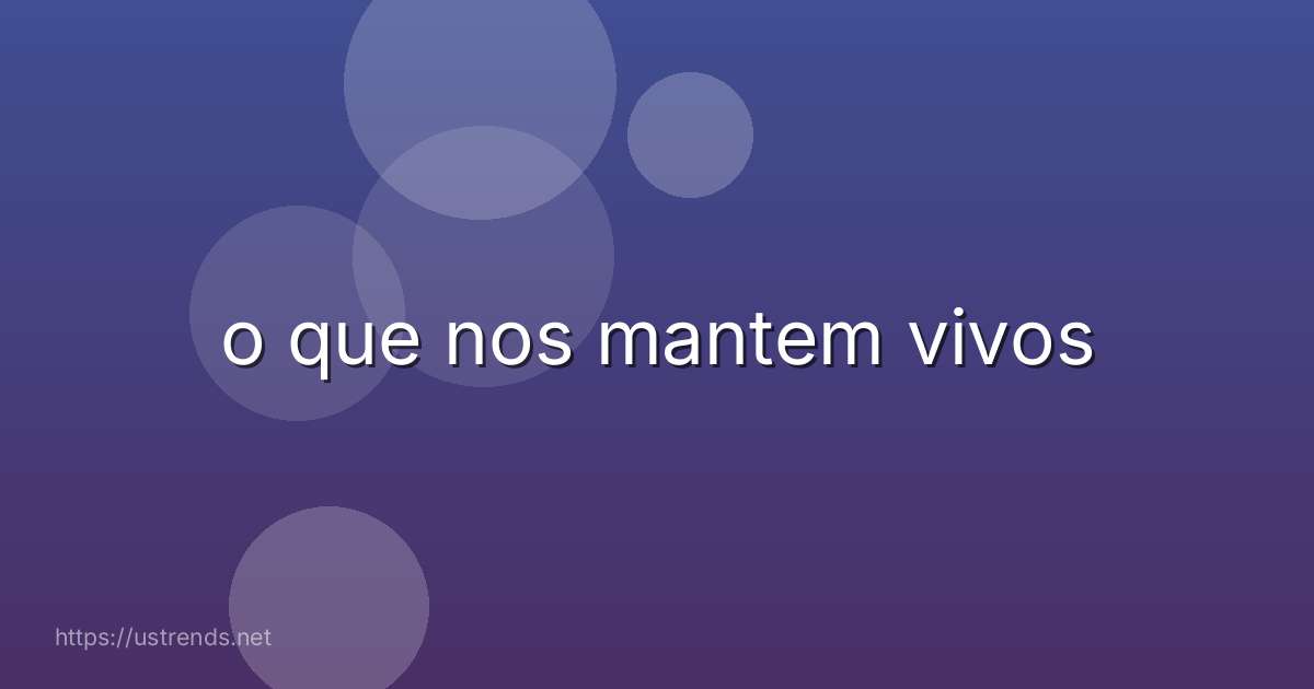 o que nos mantem vivos