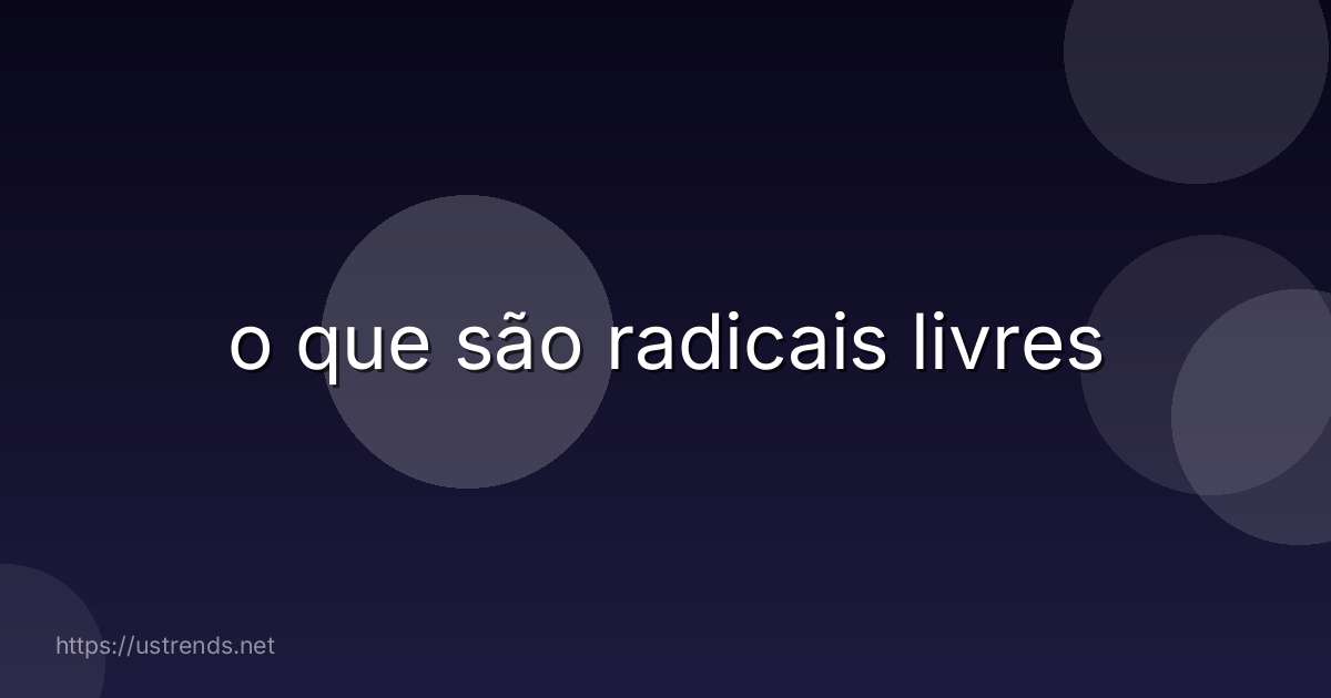 o que são radicais livres