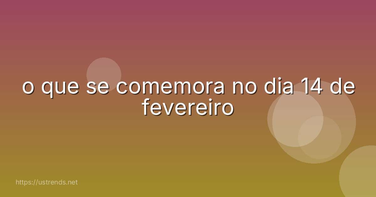 o que se comemora no dia 14 de fevereiro