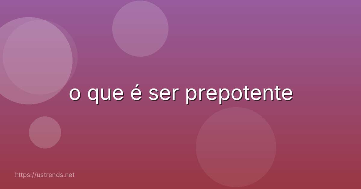 o que é ser prepotente