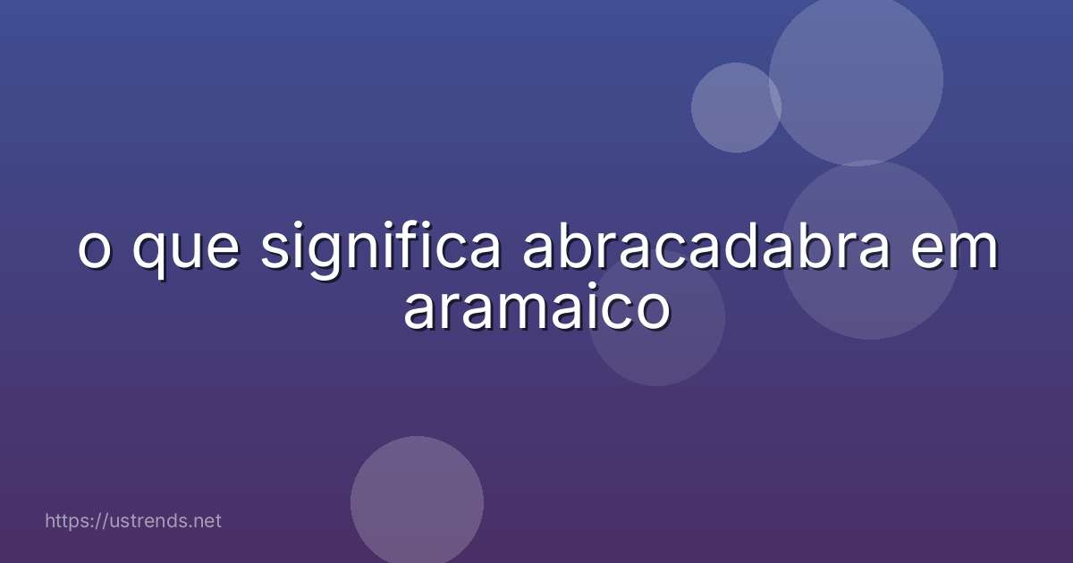 o que significa abracadabra em aramaico