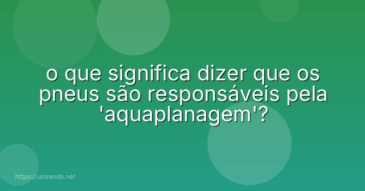o que significa dizer que os pneus são responsáveis pela 'aquaplanagem'?