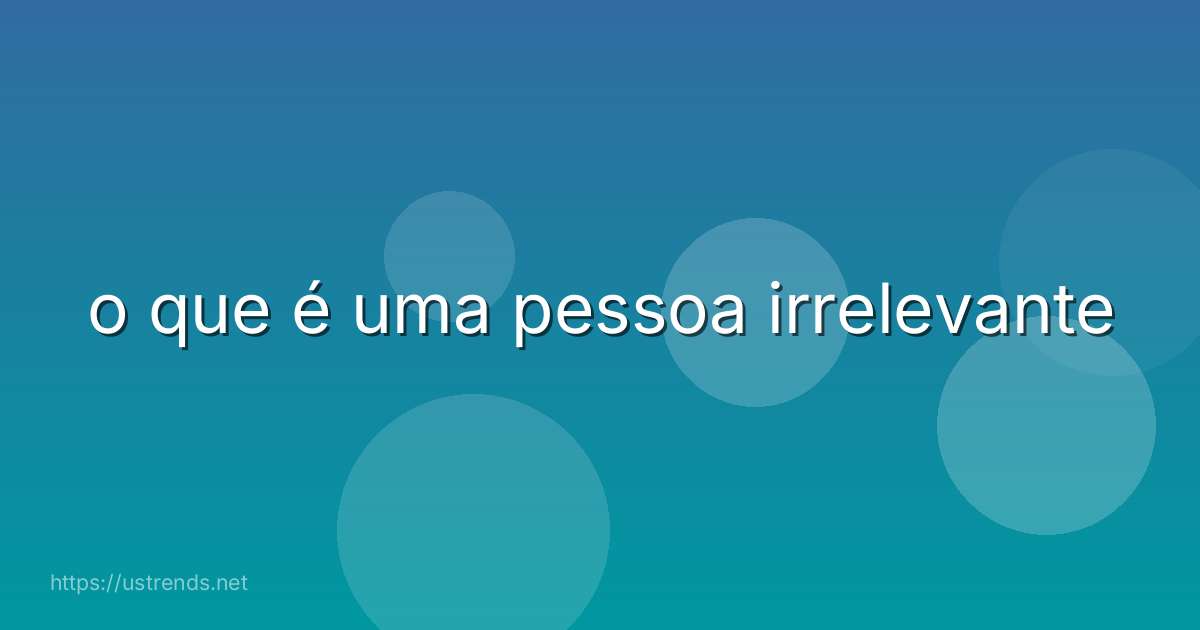o que é uma pessoa irrelevante