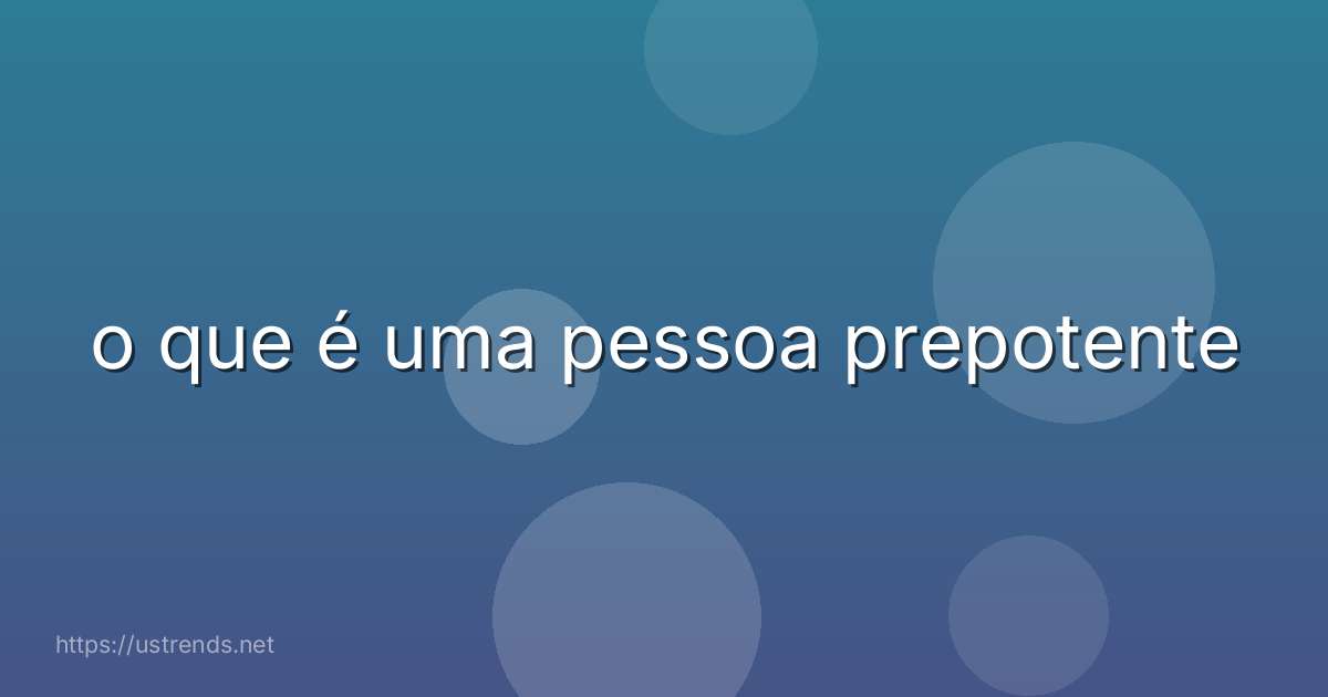 o que é uma pessoa prepotente