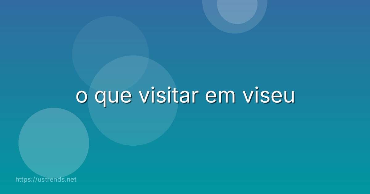 o que visitar em viseu