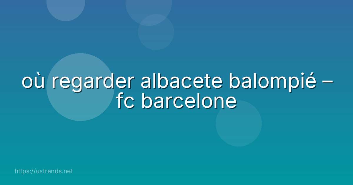 où regarder albacete balompié – fc barcelone