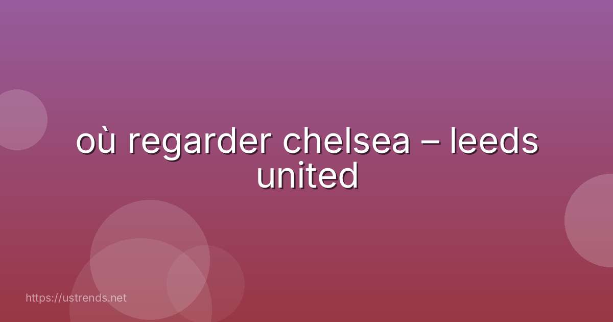 où regarder chelsea – leeds united