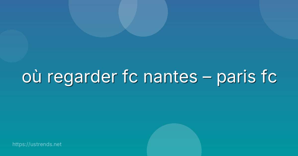 où regarder fc nantes – paris fc