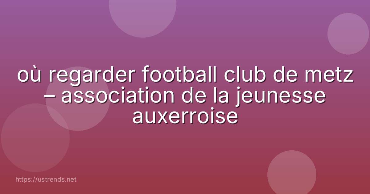 où regarder football club de metz – association de la jeunesse auxerroise