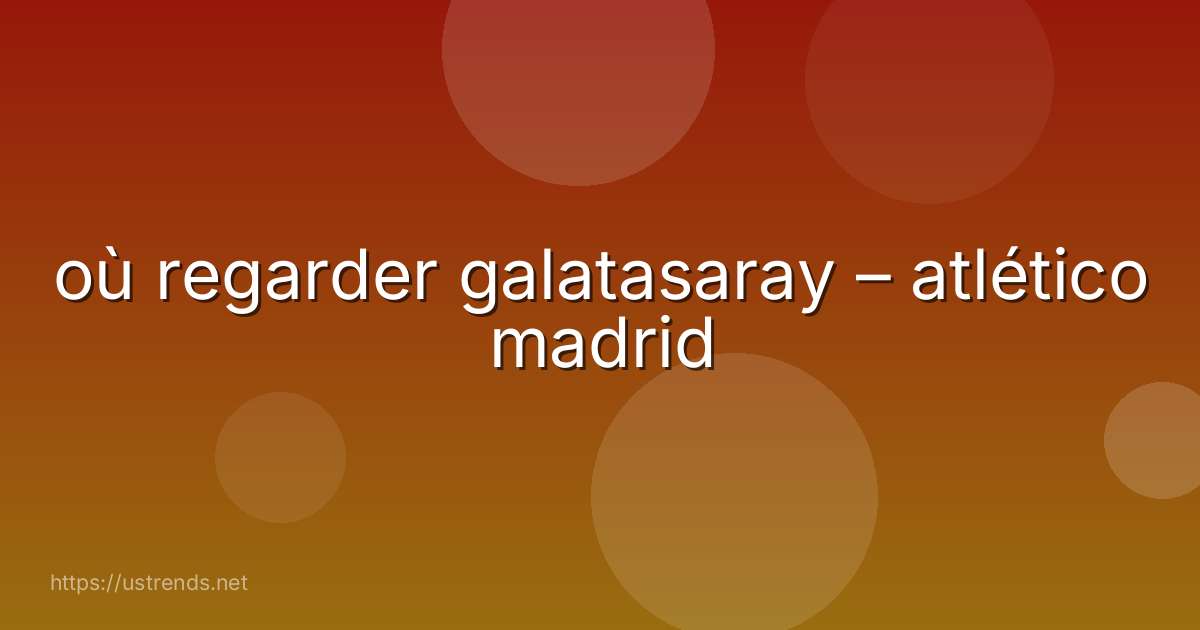 où regarder galatasaray – atlético madrid