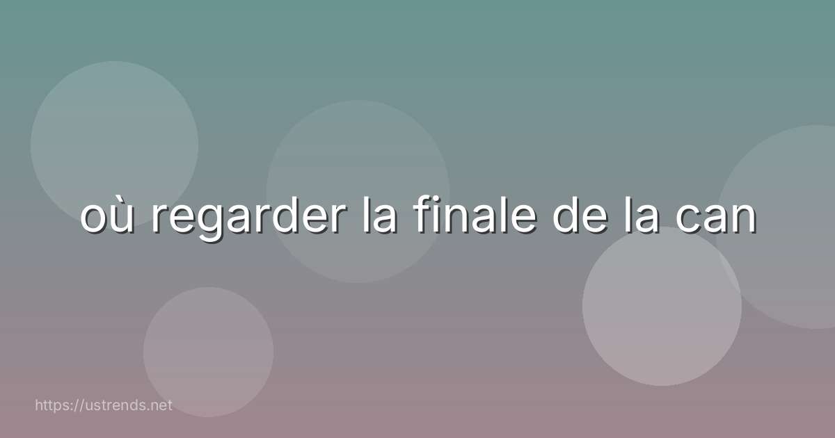 où regarder la finale de la can