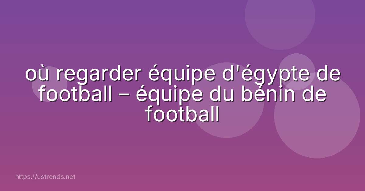 où regarder équipe d'égypte de football – équipe du bénin de football