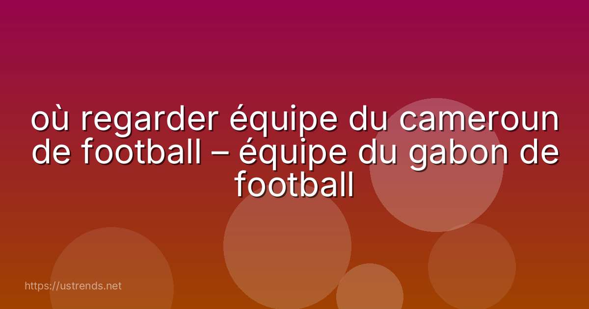 où regarder équipe du cameroun de football – équipe du gabon de football