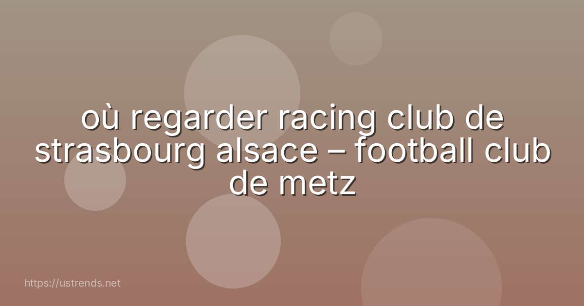 où regarder racing club de strasbourg alsace – football club de metz