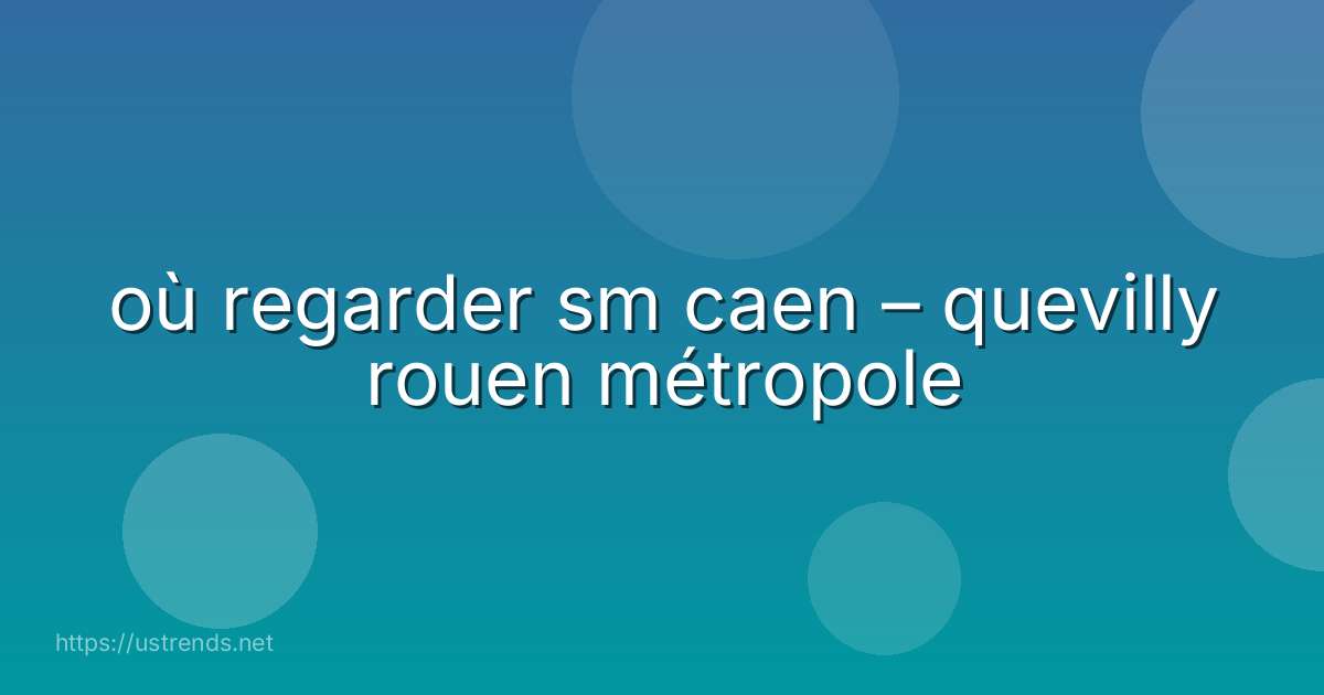où regarder sm caen – quevilly rouen métropole