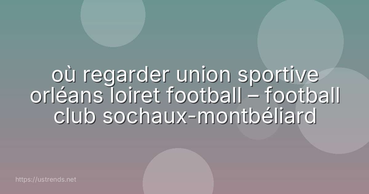 où regarder union sportive orléans loiret football – football club sochaux-montbéliard