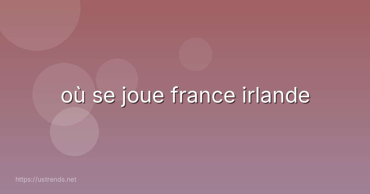 où se joue france irlande