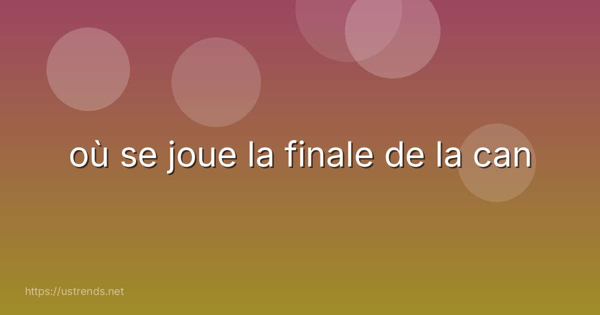 où se joue la finale de la can