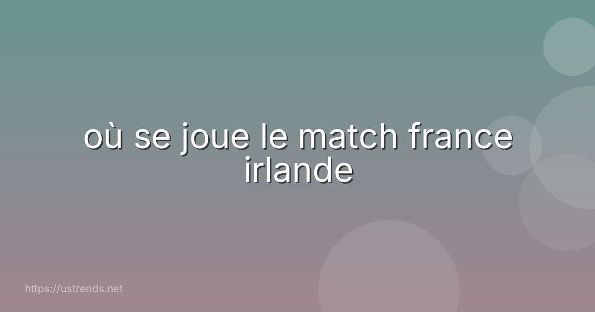 où se joue le match france irlande
