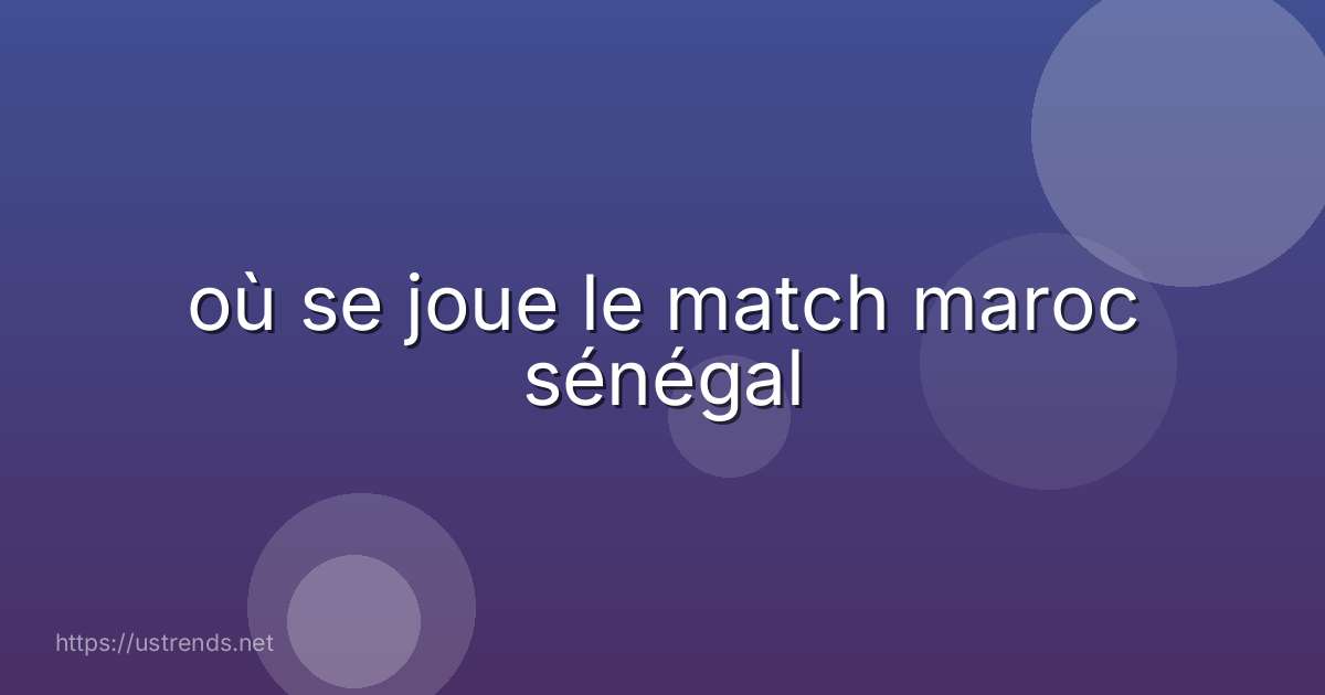 où se joue le match maroc sénégal