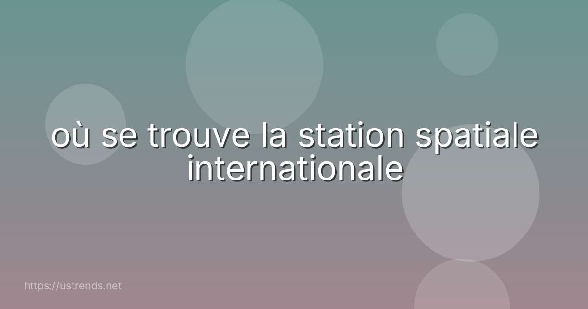 où se trouve la station spatiale internationale