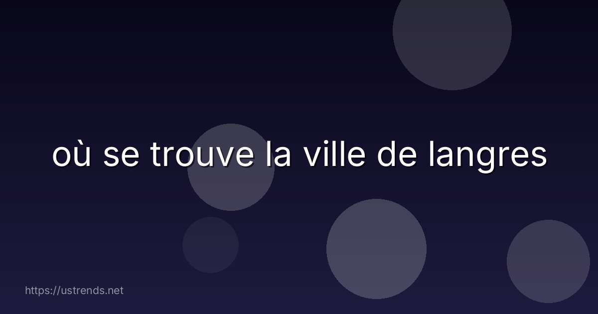 où se trouve la ville de langres