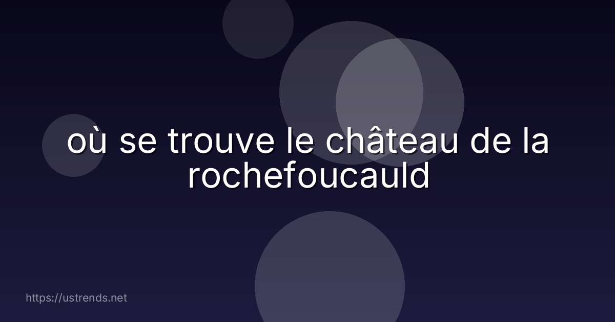 où se trouve le château de la rochefoucauld