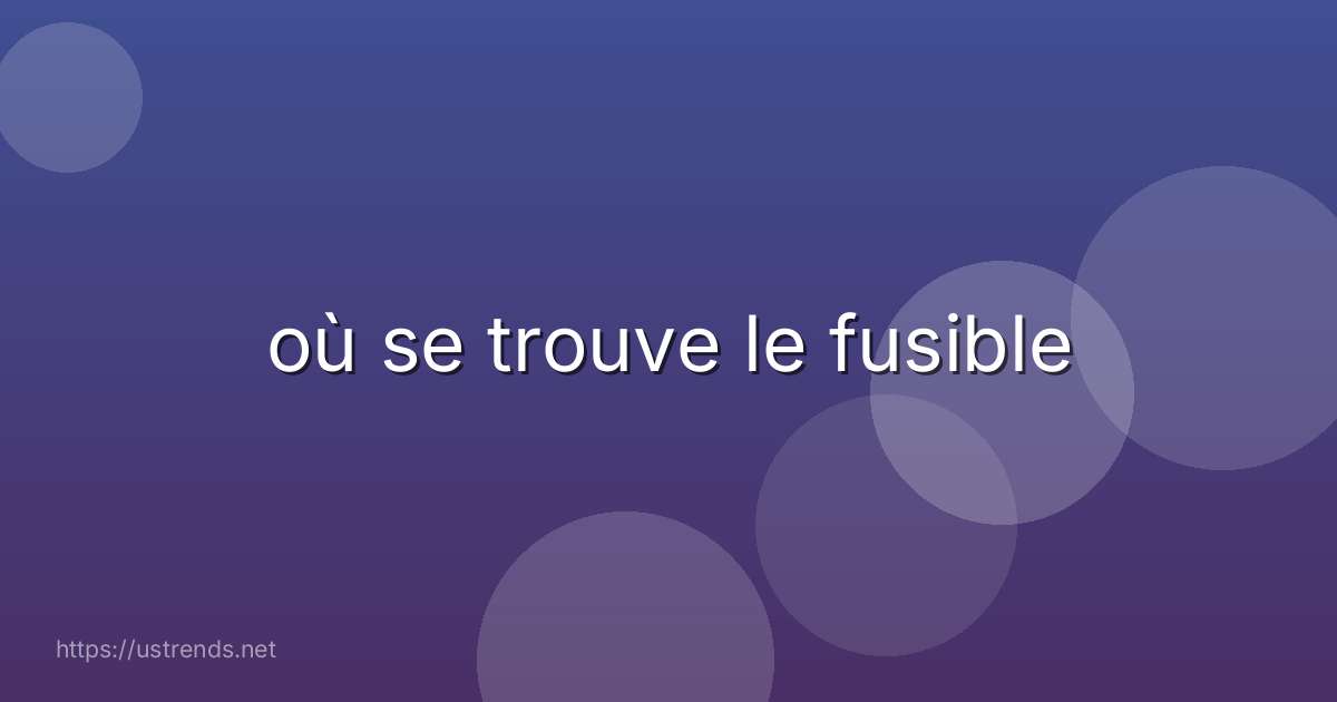 où se trouve le fusible