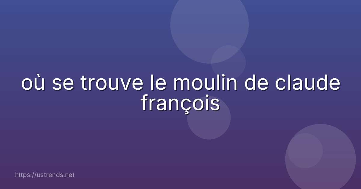 où se trouve le moulin de claude françois