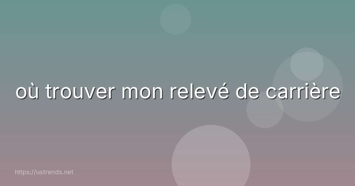 où trouver mon relevé de carrière