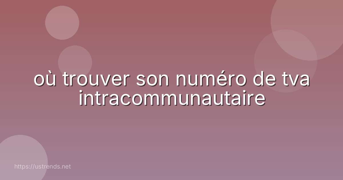 où trouver son numéro de tva intracommunautaire