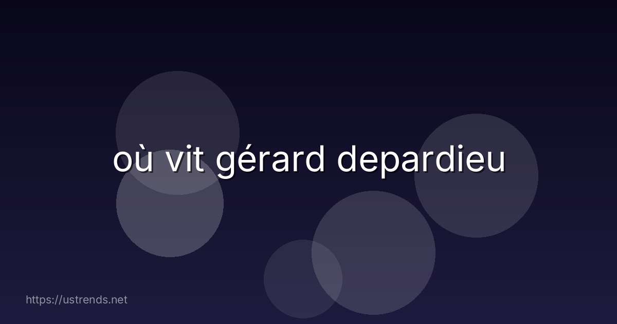 où vit gérard depardieu