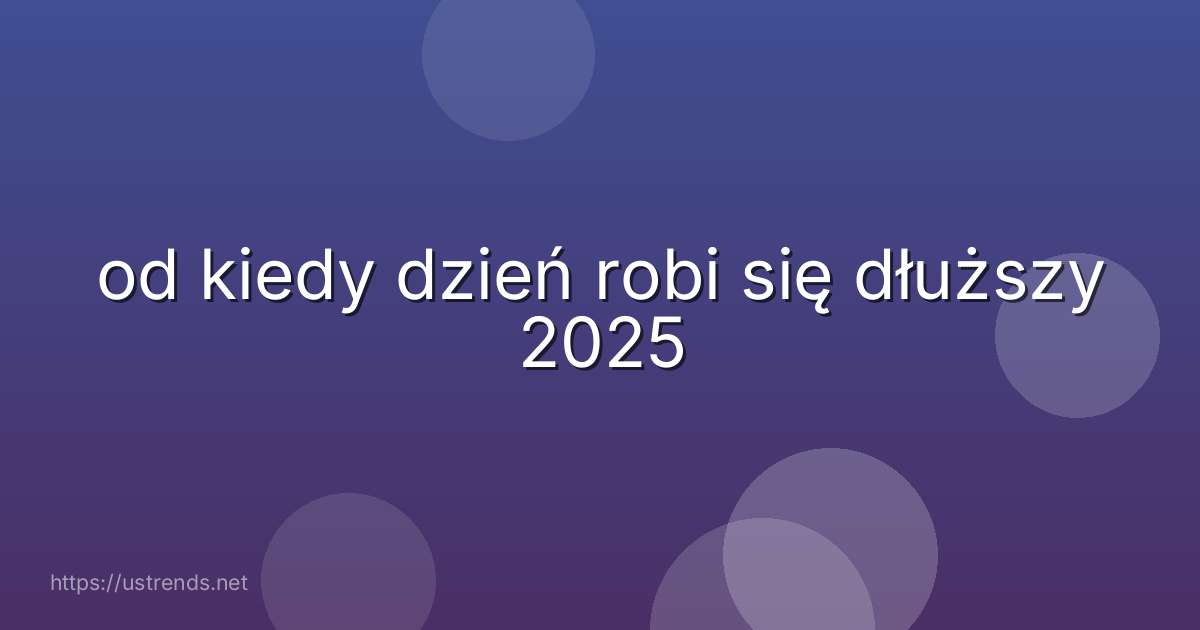 od kiedy dzień robi się dłuższy 2025