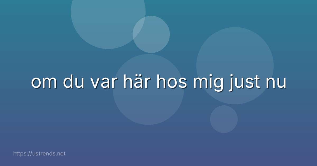 om du var här hos mig just nu