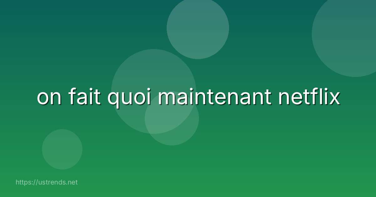 on fait quoi maintenant netflix