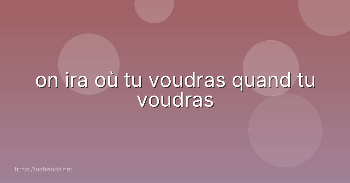 on ira où tu voudras quand tu voudras