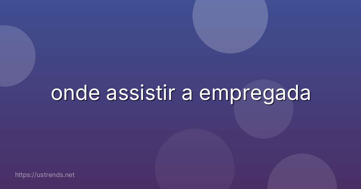 onde assistir a empregada