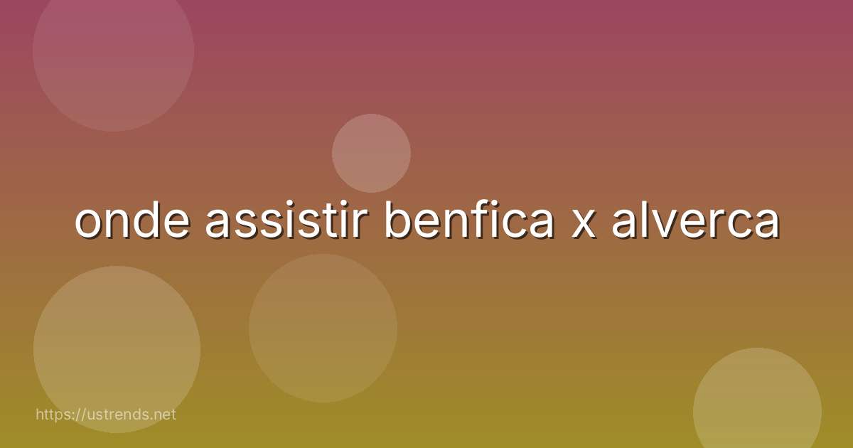 onde assistir benfica x alverca