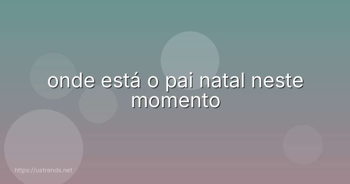 onde está o pai natal neste momento