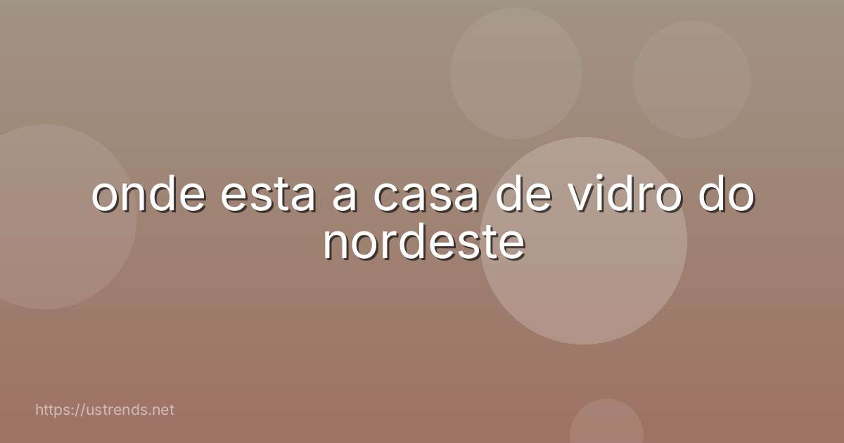 onde esta a casa de vidro do nordeste