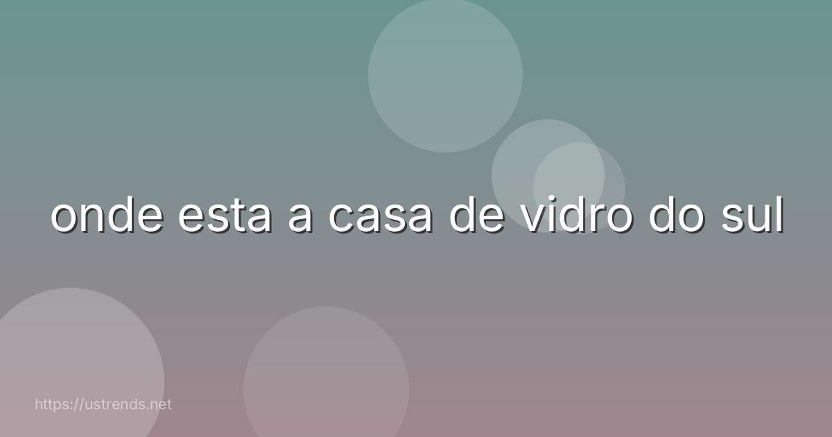 onde esta a casa de vidro do sul