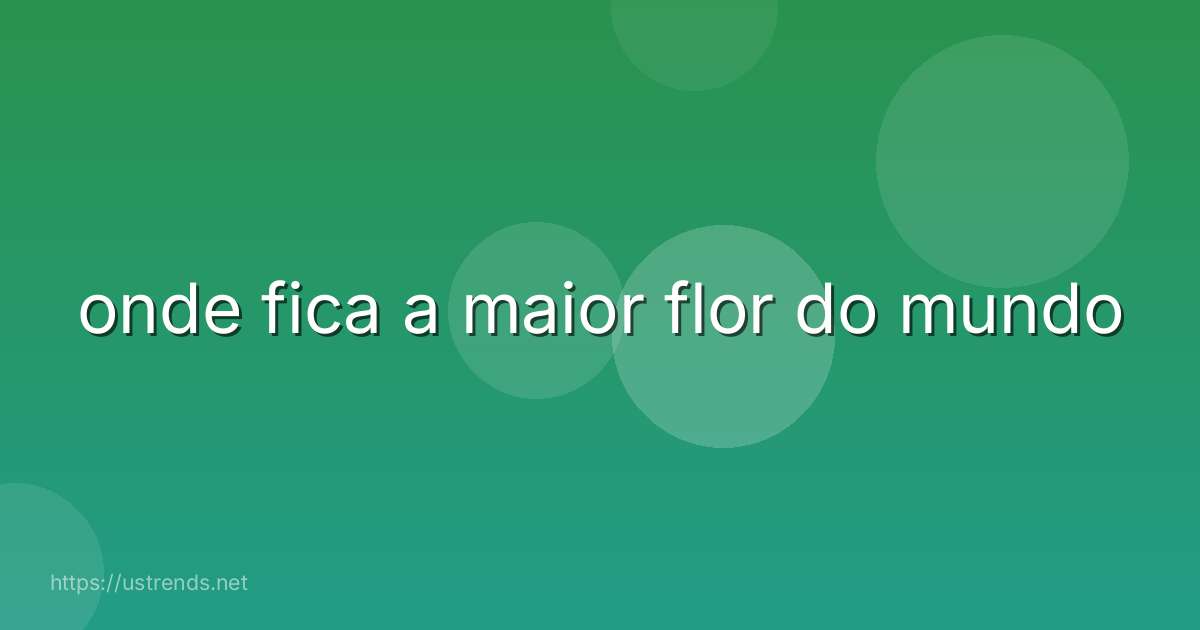 onde fica a maior flor do mundo
