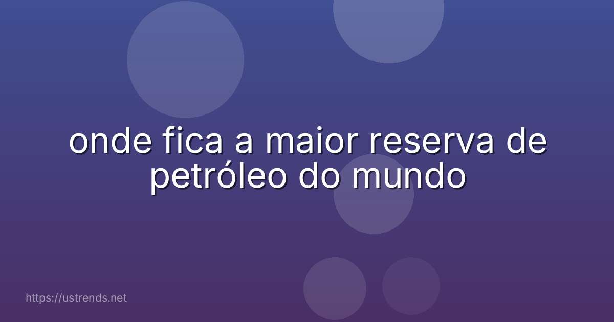 onde fica a maior reserva de petróleo do mundo