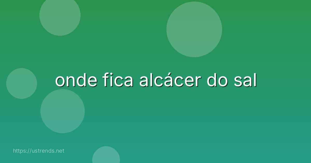 onde fica alcácer do sal