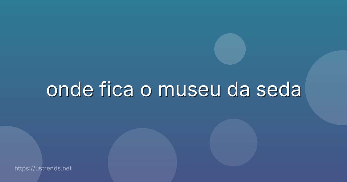 onde fica o museu da seda