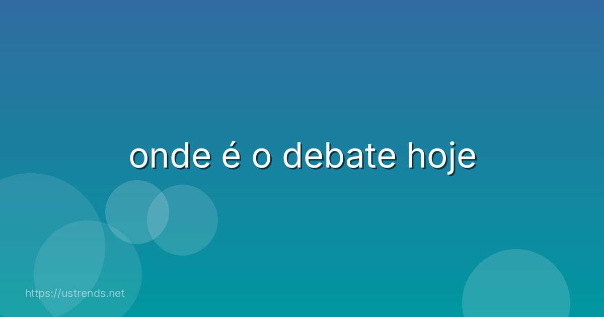 onde é o debate hoje