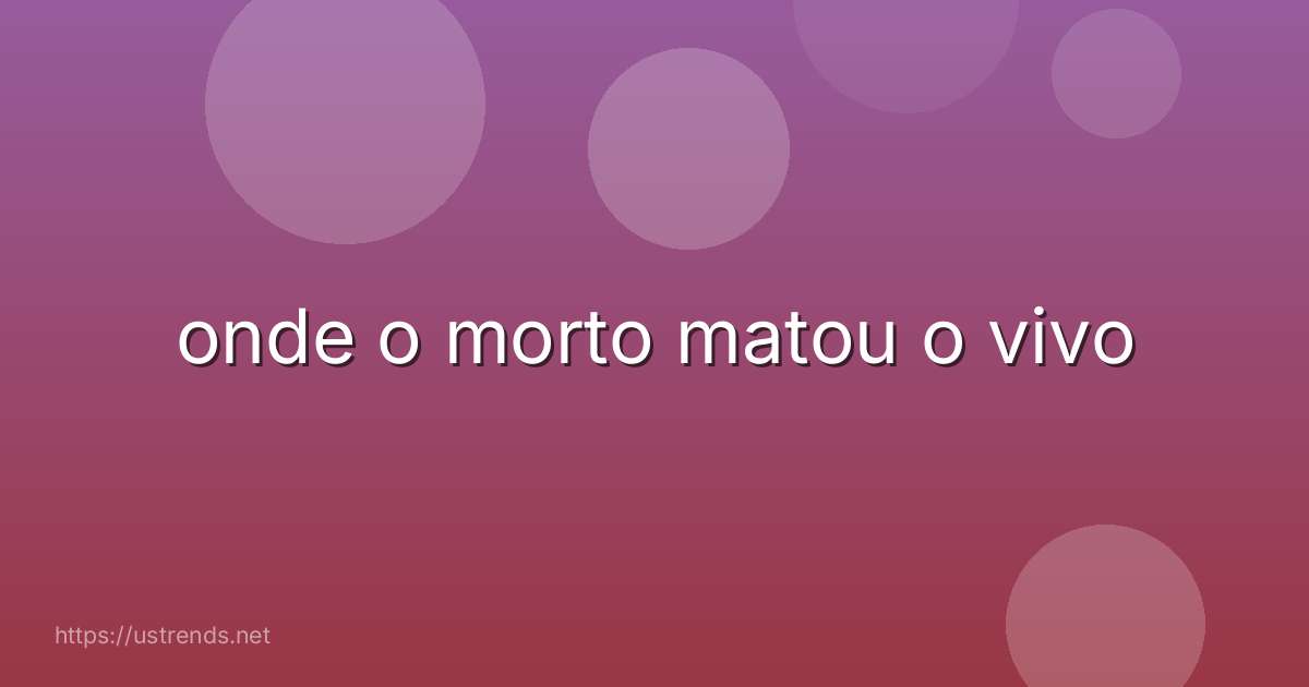 onde o morto matou o vivo