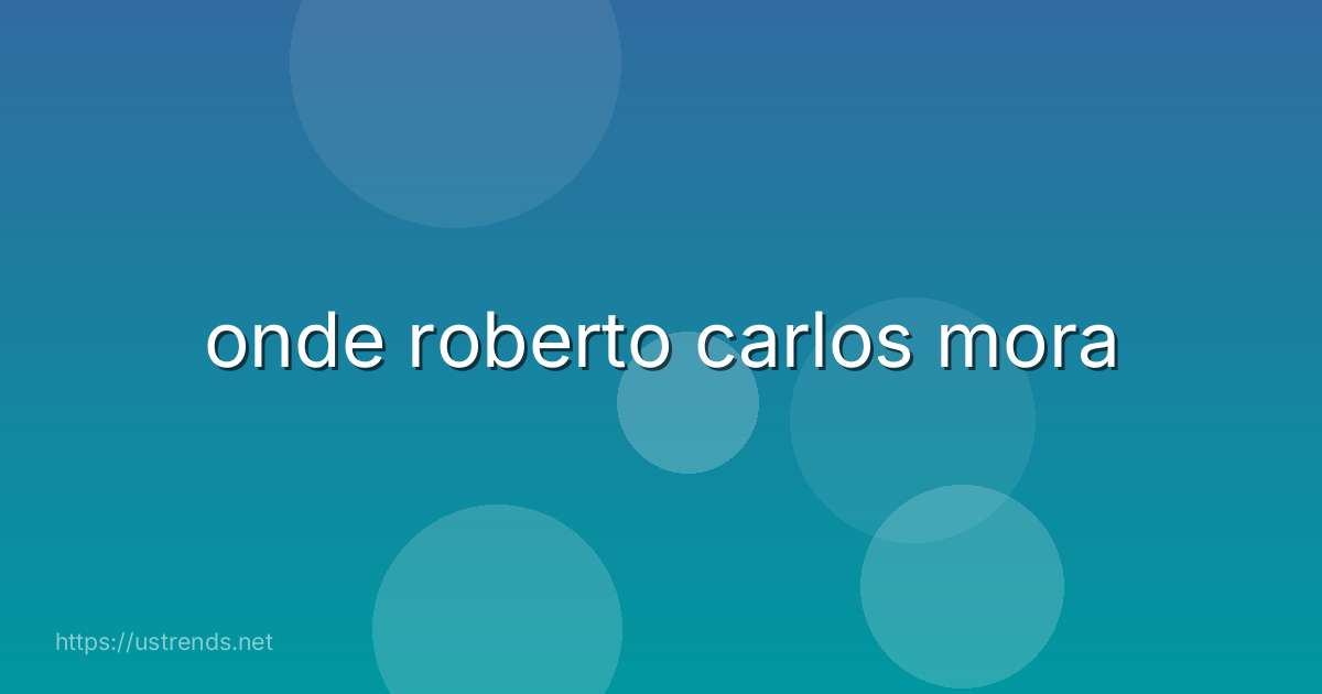 onde roberto carlos mora