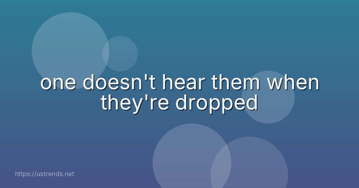 one doesn't hear them when they're dropped